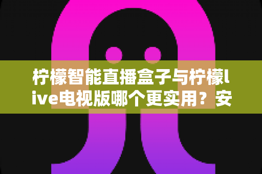 柠檬智能直播盒子与柠檬live电视版哪个更实用?安装、稳定性与适用场景全维度深度对比 柠檬智能直播盒子与柠檬live电视版哪个更实用?安装、稳定性与适用场景全维度深度对比