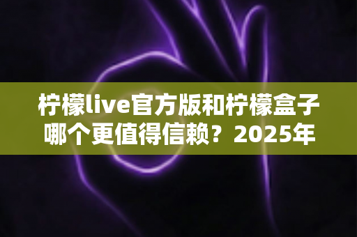 柠檬live官方版和柠檬盒子哪个更值得信赖?2025年最全对比评测与安全使用指南 柠檬live官方版和柠檬盒子哪个更值得信赖?2025年最全对比评测与安全使用指南