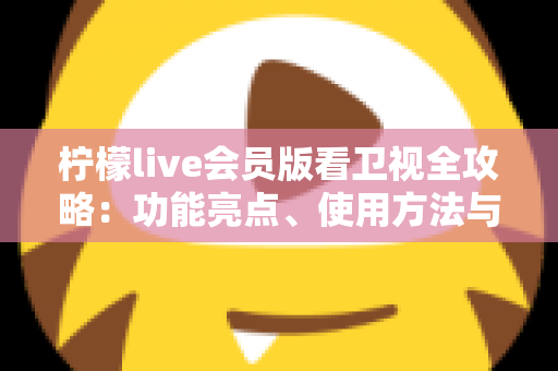 柠檬live会员版看卫视全攻略：功能亮点、使用方法与常见问题一文读懂