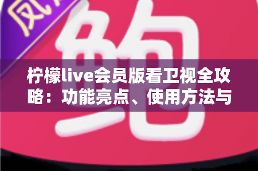 柠檬live会员版看卫视全攻略：功能亮点、使用方法与常见问题一文读懂