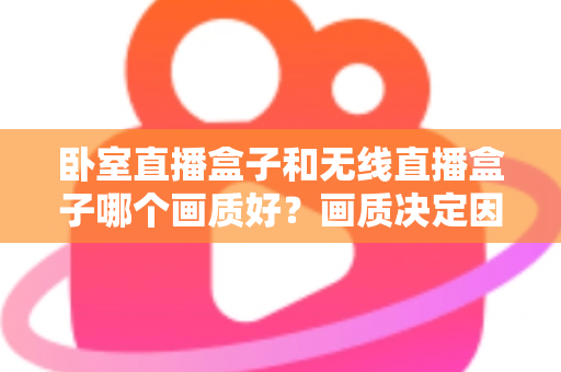 卧室直播盒子和无线直播盒子哪个画质好?画质决定因素全解析与选购实用指南 卧室直播盒子和无线直播盒子哪个画质好?画质决定因素全解析与选购实用指南