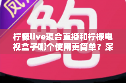 柠檬live聚合直播和柠檬电视盒子哪个使用更简单?深度对比帮你选对不踩坑 柠檬live聚合直播和柠檬电视盒子哪个使用更简单?深度对比帮你选对不踩坑