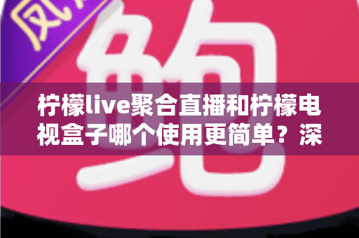 柠檬live聚合直播和柠檬电视盒子哪个使用更简单?深度对比帮你选对不踩坑 柠檬live聚合直播和柠檬电视盒子哪个使用更简单?深度对比帮你选对不踩坑