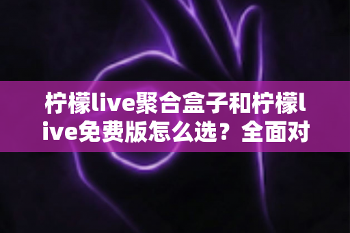 柠檬live聚合盒子和柠檬live免费版怎么选?全面对比分析与选购指南助你少走弯路 柠檬live聚合盒子和柠檬live免费版怎么选?全面对比分析与选购指南助你少走弯路