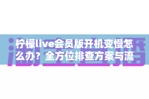 柠檬live会员版开机变慢怎么办?全方位排查方案与流畅度优化指南 柠檬live会员版开机变慢怎么办?全方位排查方案与流畅度优化指南