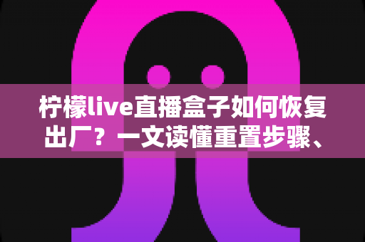 柠檬live直播盒子如何恢复出厂?一文读懂重置步骤、注意事项与常见问题 柠檬live直播盒子如何恢复出厂?一文读懂重置步骤、注意事项与常见问题