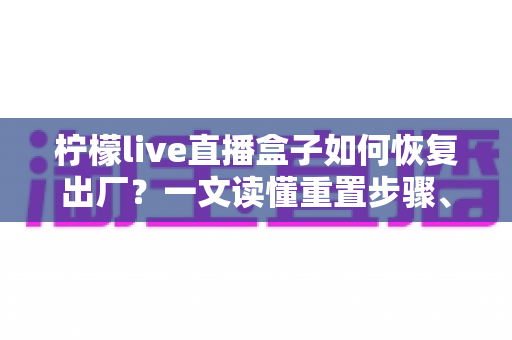 柠檬live直播盒子如何恢复出厂?一文读懂重置步骤、注意事项与常见问题 柠檬live直播盒子如何恢复出厂?一文读懂重置步骤、注意事项与常见问题