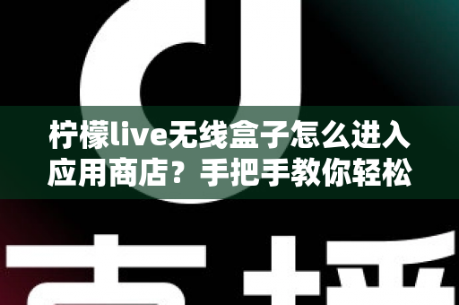 柠檬live无线盒子怎么进入应用商店?手把手教你轻松下载应用,告别看剧难题 柠檬live无线盒子怎么进入应用商店?手把手教你轻松下载应用,告别看剧难题