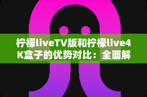 柠檬liveTV版和柠檬live4K盒子的优势对比:全面解析帮你选出最适合的观影方案 柠檬liveTV版和柠檬live4K盒子的优势对比:全面解析帮你选出最适合的观影方案