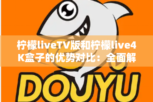 柠檬liveTV版和柠檬live4K盒子的优势对比:全面解析帮你选出最适合的观影方案 柠檬liveTV版和柠檬live4K盒子的优势对比:全面解析帮你选出最适合的观影方案