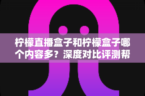 柠檬直播盒子和柠檬盒子哪个内容多?深度对比评测帮你选对不踩坑 柠檬直播盒子和柠檬盒子哪个内容多?深度对比评测帮你选对不踩坑