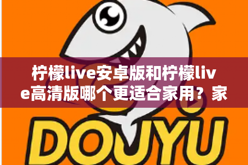 柠檬live安卓版和柠檬live高清版哪个更适合家用？家用场景深度对比与选购指南