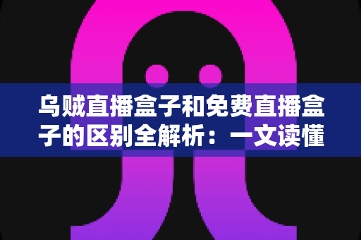 乌贼直播盒子和免费直播盒子的区别全解析:一文读懂如何挑选更适合你的直播盒子 乌贼直播盒子和免费直播盒子的区别全解析:一文读懂如何挑选更适合你的直播盒子