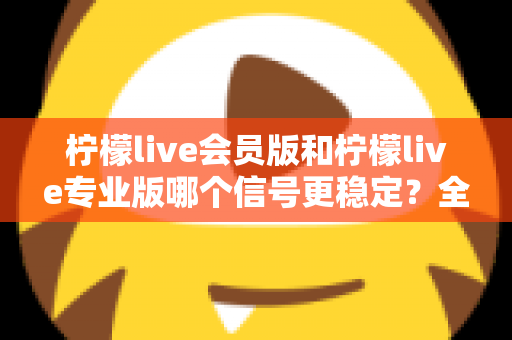 柠檬live会员版和柠檬live专业版哪个信号更稳定?全面对比测评与流畅观看实用指南 柠檬live会员版和柠檬live专业版哪个信号更稳定?全面对比测评与流畅观看实用指南