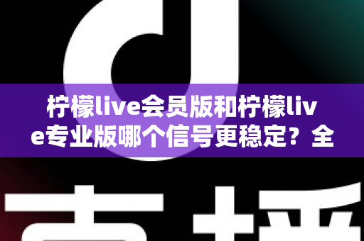 柠檬live会员版和柠檬live专业版哪个信号更稳定?全面对比测评与流畅观看实用指南 柠檬live会员版和柠檬live专业版哪个信号更稳定?全面对比测评与流畅观看实用指南