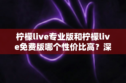 柠檬live专业版和柠檬live免费版哪个性价比高?深度对比评测帮你选出最划算的选择 柠檬live专业版和柠檬live免费版哪个性价比高?深度对比评测帮你选出最划算的选择