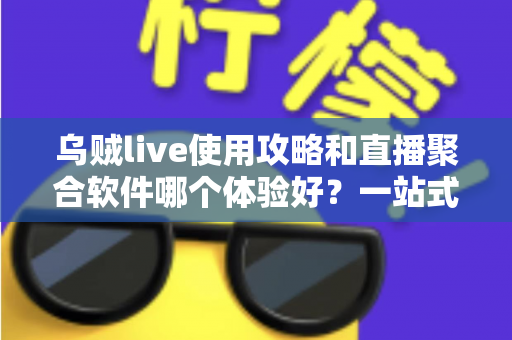 乌贼live使用攻略和直播聚合软件哪个体验好？一站式追播指南与深度横向评测