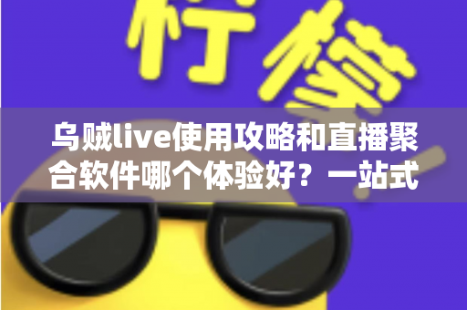 乌贼live使用攻略和直播聚合软件哪个体验好？一站式追播指南与深度横向评测