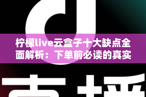 柠檬live云盒子十大缺点全面解析:下单前必读的真实避坑指南 柠檬live云盒子十大缺点全面解析:下单前必读的真实避坑指南