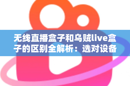 无线直播盒子和乌贼live盒子的区别全解析:选对设备让直播事半功倍 无线直播盒子和乌贼live盒子的区别全解析:选对设备让直播事半功倍