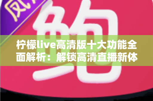 柠檬live高清版十大功能全面解析:解锁高清直播新体验的实用指南 柠檬live高清版十大功能全面解析:解锁高清直播新体验的实用指南