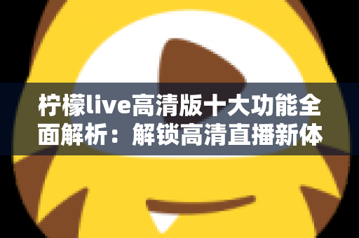 柠檬live高清版十大功能全面解析:解锁高清直播新体验的实用指南 柠檬live高清版十大功能全面解析:解锁高清直播新体验的实用指南