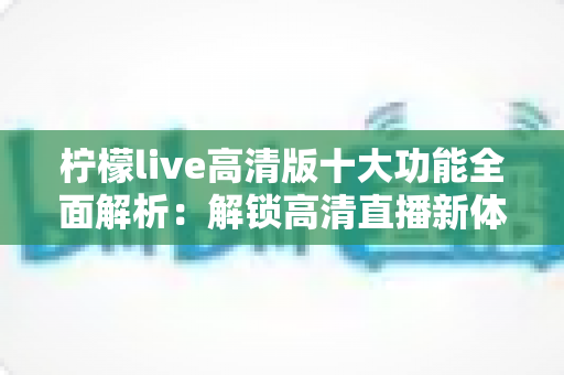 柠檬live高清版十大功能全面解析:解锁高清直播新体验的实用指南 柠檬live高清版十大功能全面解析:解锁高清直播新体验的实用指南