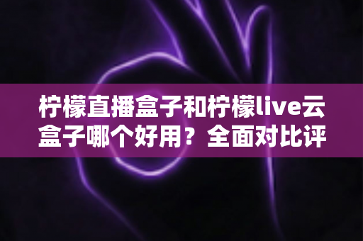 柠檬直播盒子和柠檬live云盒子哪个好用?全面对比评测帮你选对不踩坑 柠檬直播盒子和柠檬live云盒子哪个好用?全面对比评测帮你选对不踩坑