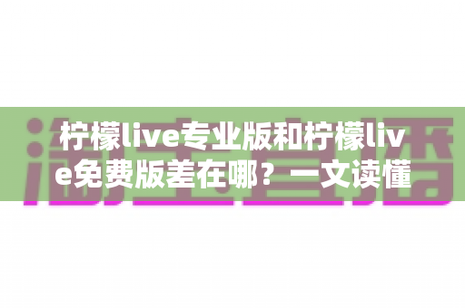 柠檬live专业版和柠檬live免费版差在哪？一文读懂两大版本核心区别，选对版本不花冤枉钱