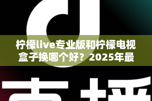 柠檬live专业版和柠檬电视盒子换哪个好?2025年最全对比选购指南,看完不再纠结 柠檬live专业版和柠檬电视盒子换哪个好?2025年最全对比选购指南,看完不再纠结