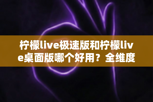 柠檬live极速版和柠檬live桌面版哪个好用?全维度深度对比,帮你选对直播工具不纠结 柠檬live极速版和柠檬live桌面版哪个好用?全维度深度对比,帮你选对直播工具不纠结