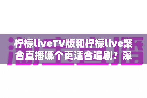 柠檬liveTV版和柠檬live聚合直播哪个更适合追剧?深度对比测评帮你锁定最佳追剧神器 柠檬liveTV版和柠檬live聚合直播哪个更适合追剧?深度对比测评帮你锁定最佳追剧神器