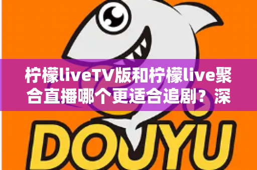 柠檬liveTV版和柠檬live聚合直播哪个更适合追剧?深度对比测评帮你锁定最佳追剧神器 柠檬liveTV版和柠檬live聚合直播哪个更适合追剧?深度对比测评帮你锁定最佳追剧神器