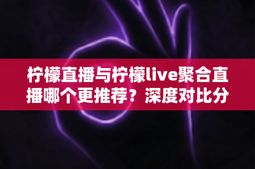 柠檬直播与柠檬live聚合直播哪个更推荐?深度对比分析帮你选出最合适的直播平台 柠檬直播与柠檬live聚合直播哪个更推荐?深度对比分析帮你选出最合适的直播平台