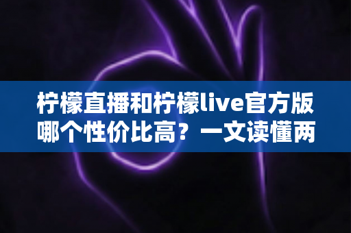 柠檬直播和柠檬live官方版哪个性价比高?一文读懂两款直播应用的核心差异与选择攻略 柠檬直播和柠檬live官方版哪个性价比高?一文读懂两款直播应用的核心差异与选择攻略
