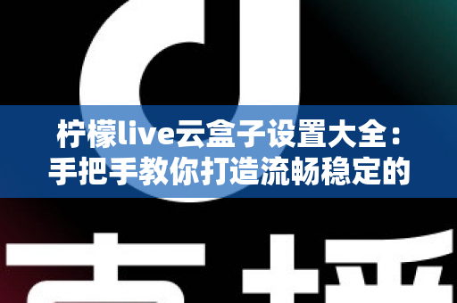 柠檬live云盒子设置大全:手把手教你打造流畅稳定的大屏观影体验 柠檬live云盒子设置大全:手把手教你打造流畅稳定的大屏观影体验
