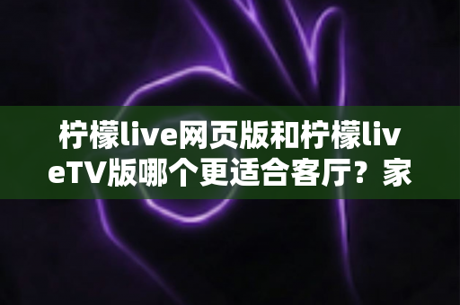 柠檬live网页版和柠檬liveTV版哪个更适合客厅？家庭大屏观影选择全解析