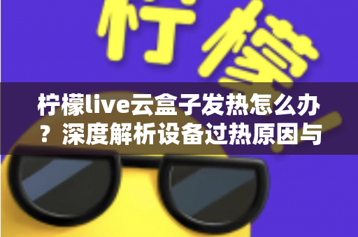 柠檬live云盒子发热怎么办?深度解析设备过热原因与高效散热实用指南 柠檬live云盒子发热怎么办?深度解析设备过热原因与高效散热实用指南