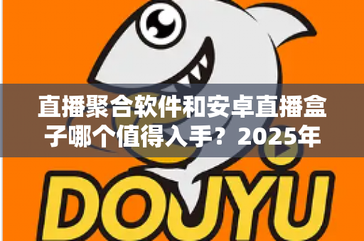 直播聚合软件和安卓直播盒子哪个值得入手?2025年家庭观影直播方案全面评测与选购指南 直播聚合软件和安卓直播盒子哪个值得入手?2025年家庭观影直播方案全面评测与选购指南
