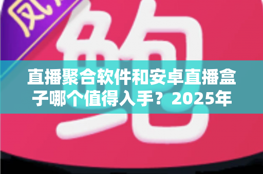 直播聚合软件和安卓直播盒子哪个值得入手?2025年家庭观影直播方案全面评测与选购指南 直播聚合软件和安卓直播盒子哪个值得入手?2025年家庭观影直播方案全面评测与选购指南