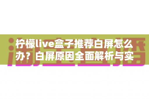 柠檬live盒子推荐白屏怎么办?白屏原因全面解析与实用解决指南 柠檬live盒子推荐白屏怎么办?白屏原因全面解析与实用解决指南