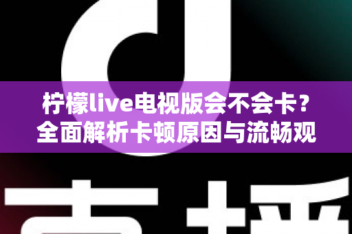 柠檬live电视版会不会卡？全面解析卡顿原因与流畅观看实用攻略