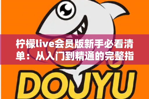 柠檬live会员版新手必看清单:从入门到精通的完整指南,助你快速玩转直播新体验 柠檬live会员版新手必看清单:从入门到精通的完整指南,助你快速玩转直播新体验