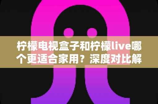 柠檬电视盒子和柠檬live哪个更适合家用?深度对比解析,帮你选对家庭影音解决方案 柠檬电视盒子和柠檬live哪个更适合家用?深度对比解析,帮你选对家庭影音解决方案