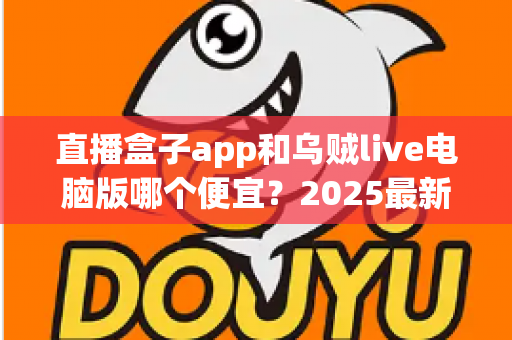 直播盒子app和乌贼live电脑版哪个便宜?2025最新价格对比与省钱选购全攻略 直播盒子app和乌贼live电脑版哪个便宜?2025最新价格对比与省钱选购全攻略
