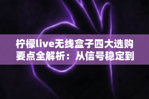 柠檬live无线盒子四大选购要点全解析:从信号稳定到售后保障,一文帮你选对不踩坑 柠檬live无线盒子四大选购要点全解析:从信号稳定到售后保障,一文帮你选对不踩坑