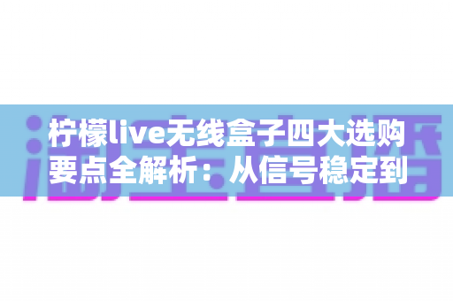 柠檬live无线盒子四大选购要点全解析:从信号稳定到售后保障,一文帮你选对不踩坑 柠檬live无线盒子四大选购要点全解析:从信号稳定到售后保障,一文帮你选对不踩坑
