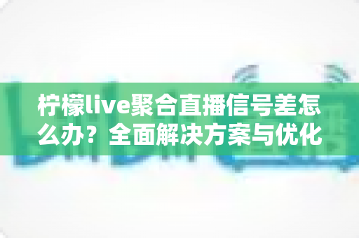 柠檬live聚合直播信号差怎么办?全面解决方案与优化指南 柠檬live聚合直播信号差怎么办?全面解决方案与优化指南