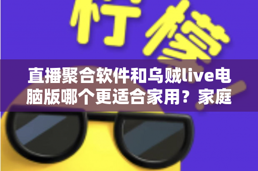 直播聚合软件和乌贼live电脑版哪个更适合家用?家庭大屏观影方案深度对比与实用选购指南 直播聚合软件和乌贼live电脑版哪个更适合家用?家庭大屏观影方案深度对比与实用选购指南