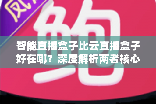 智能直播盒子比云直播盒子好在哪？深度解析两者核心差异，帮你选对直播设备不踩坑